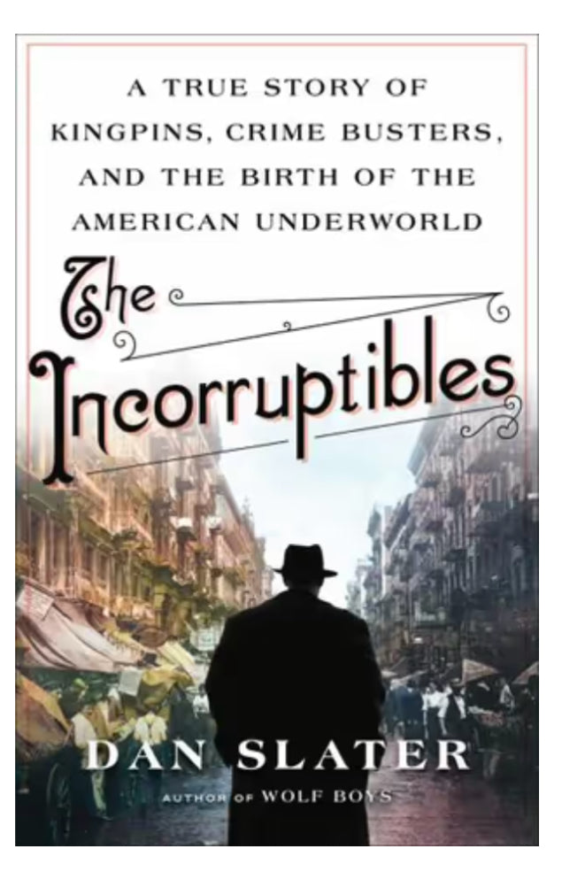 The Incorruptibles A True Story of Kingpins, Crime Busters, and the Birth of the American Underworld By: Dan Slater