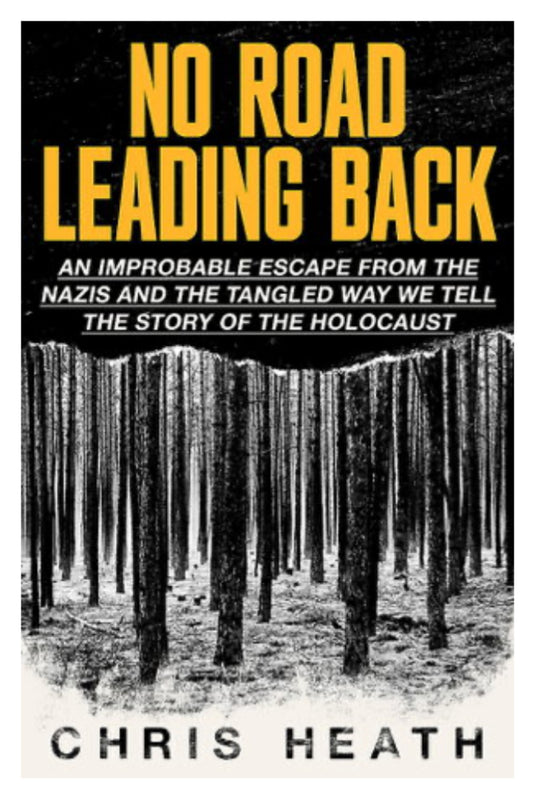 No Road Leading Back An Improbable Escape from the Nazis andthe Tangled Way We Tell the Story of the Holocaust by Chris Heath
