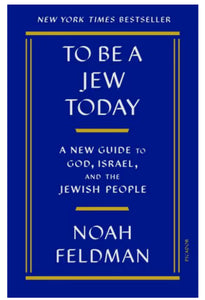 To Be a Jew Today A New Guide to God, Israel, and the Jewish People     By Noah Feldman